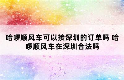 哈啰顺风车可以接深圳的订单吗 哈啰顺风车在深圳合法吗